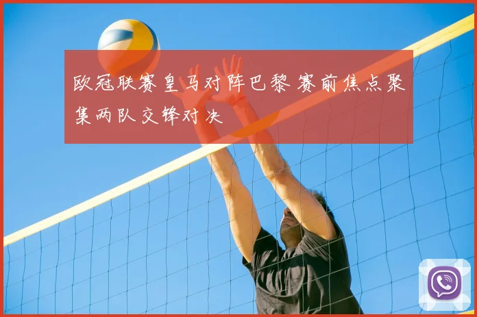 欧冠联赛皇马对阵巴黎 赛前焦点聚集两队交锋对决