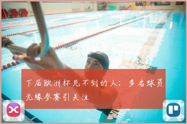 下届欧洲杯见不到的人:多名球员无缘参赛引关注