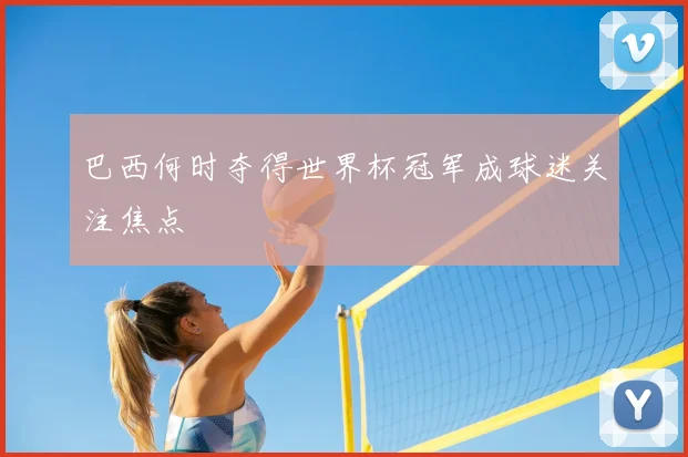 巴西何时夺得世界杯冠军成球迷关注焦点