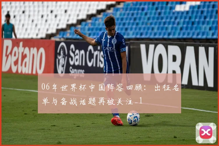 06年世界杯中国阵容回顾:出征名单与备战话题再被关注_1