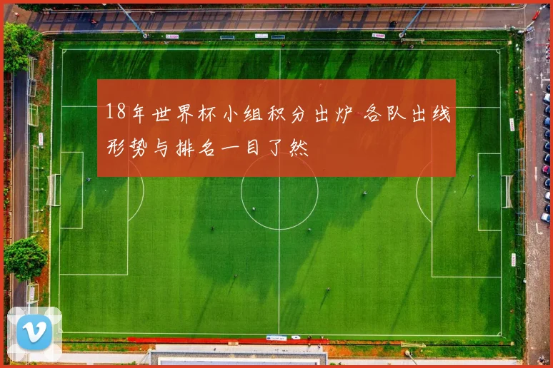 18年世界杯小组积分出炉 各队出线形势与排名一目了然