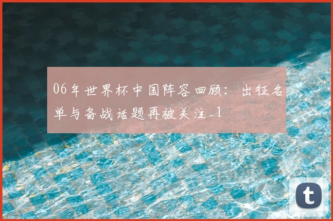 06年世界杯中国阵容回顾:出征名单与备战话题再被关注_1