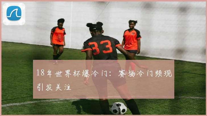 18年世界杯爆冷门：赛场冷门频现引发关注
