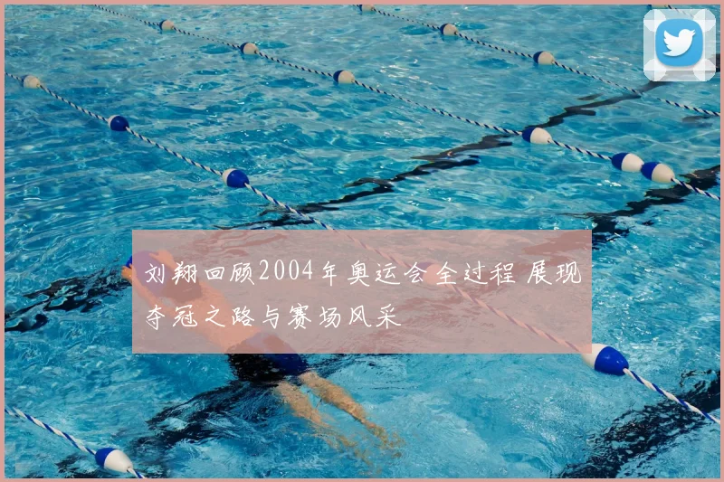 刘翔回顾2004年奥运会全过程 展现夺冠之路与赛场风采