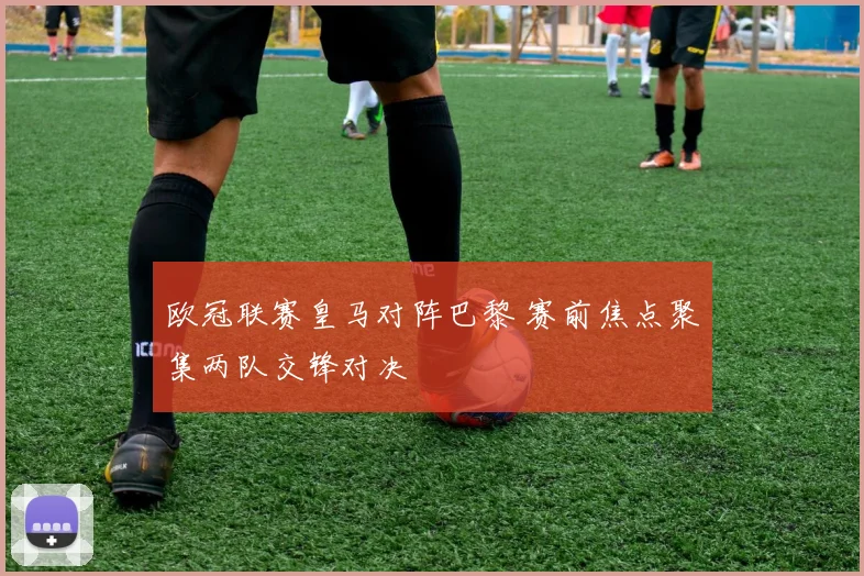 欧冠联赛皇马对阵巴黎 赛前焦点聚集两队交锋对决