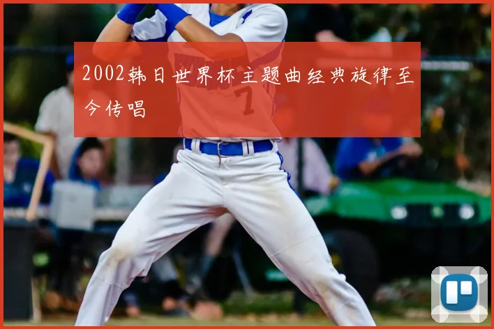 2002韩日世界杯主题曲经典旋律至今传唱