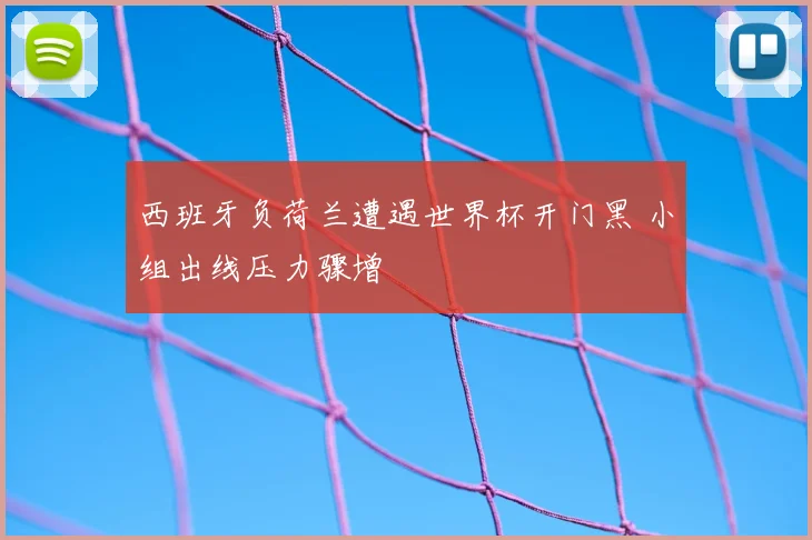 西班牙负荷兰遭遇世界杯开门黑 小组出线压力骤增