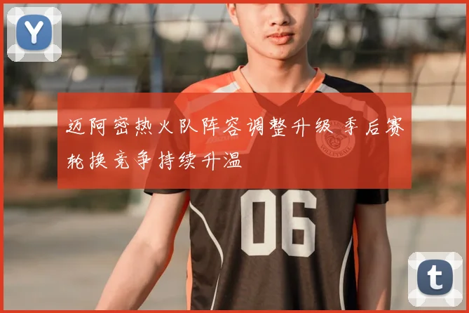 迈阿密热火队阵容调整升级 季后赛轮换竞争持续升温