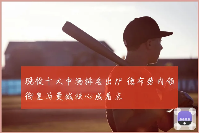 现役十大中场排名出炉 德布劳内领衔皇马曼城核心成看点